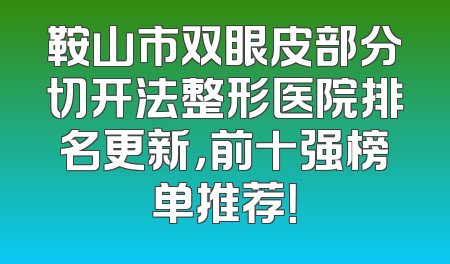 鞍山市双眼皮部分切开法整形医院排名更新，前十强榜单推荐！