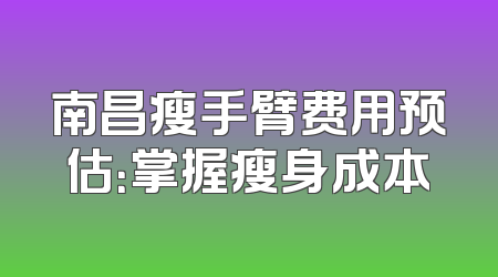 南昌瘦手臂费用预估：掌握瘦身成本
