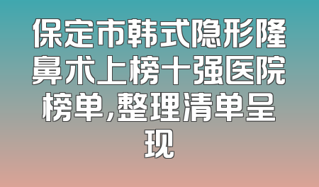 保定市韩式隐形隆鼻术上榜十强医院榜单，整理清单呈现
