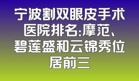 宁波割双眼皮手术医院排名：摩范、碧莲盛和云锦秀位居前三