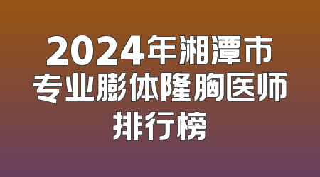 2024年湘潭市专业膨体隆胸医师排行榜