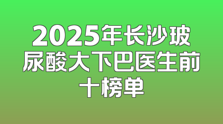 2025年长沙玻尿酸大下巴医生前十榜单