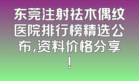 东莞注射祛木偶纹医院排行榜精选公布，资料价格分享!