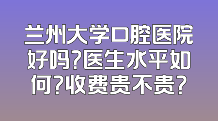兰州大学口腔医院好吗？医生水平如何？收费贵不贵？