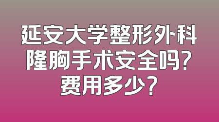 延安大学整形外科隆胸手术安全吗？费用多少？