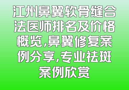 江州鼻翼软骨缝合法医师排名及价格概览，鼻翼修复案例分享，专业祛斑案例欣赏