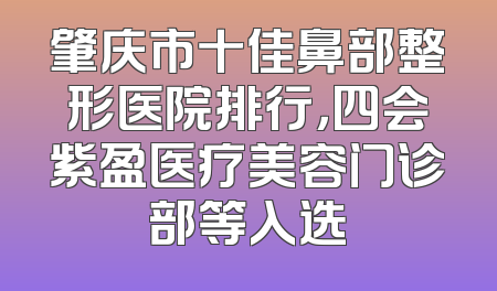 肇庆市十佳鼻部整形医院排行，四会紫盈医疗美容门诊部等入选