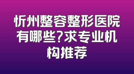 忻州整容整形医院有哪些？求专业机构推荐