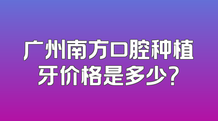 广州南方口腔种植牙价格是多少？