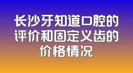 长沙牙知道口腔的评价和固定义齿的价格情况