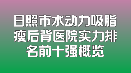 日照市水动力吸脂瘦后背医院实力排名前十强概览
