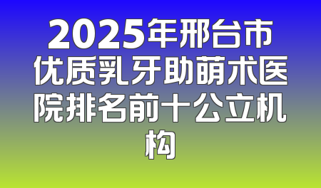 2025年邢台市优质乳牙助萌术医院排名前十公立机构