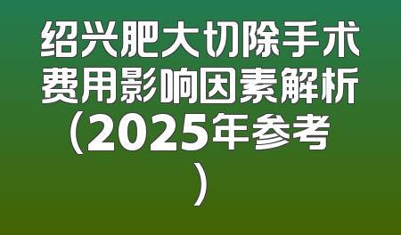 绍兴肥大切除手术费用影响因素解析（2025年参考）