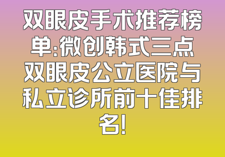 双眼皮手术推荐榜单：微创韩式三点双眼皮公立医院与私立诊所前十佳排名！