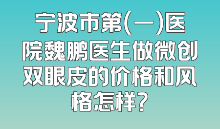 宁波市第（一）医院魏鹏医生做微创双眼皮的价格和风格怎样？