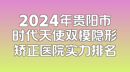 2024年贵阳市时代天使双模隐形矫正医院实力排名
