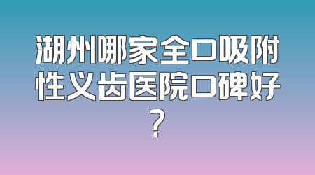 湖州哪家全口吸附性义齿医院口碑好？