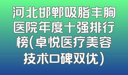 河北邯郸吸脂丰胸医院年度十强排行榜（卓悦医疗美容技术口碑双优）