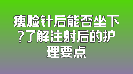 瘦脸针后能否坐下？了解注射后的护理要点