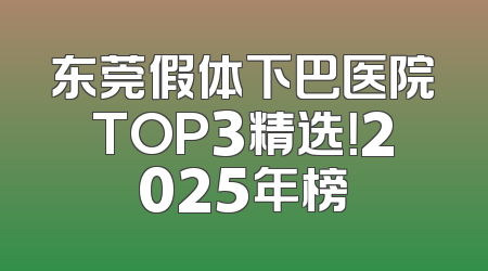 东莞假体下巴医院TOP3精选！2025年榜