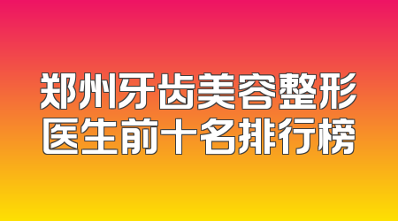 郑州牙齿美容整形医生前十名排行榜