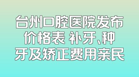 台州口腔医院发布价格表 补牙、种牙及矫正费用亲民