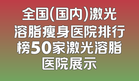 全国（国内）激光溶脂瘦身医院排行榜50家激光溶脂医院展示