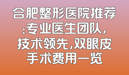 合肥整形医院推荐：专业医生团队，技术领先，双眼皮手术费用一览