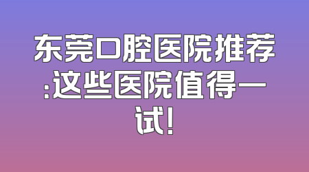 东莞口腔医院推荐：这些医院值得一试！