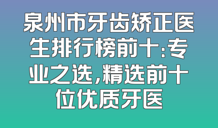 泉州市牙齿矫正医生排行榜前十：专业之选，精选前十位优质牙医