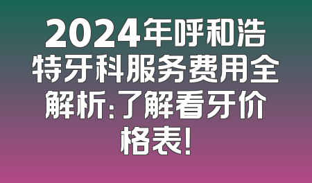 2024年呼和浩特牙科服务费用全解析：了解看牙价格表！