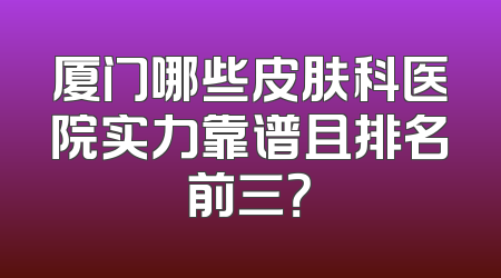 厦门哪些皮肤科医院实力靠谱且排名前三？