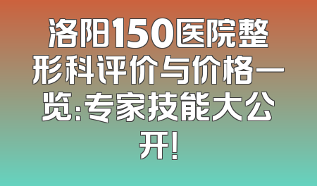 洛阳150医院整形科评价与价格一览：专家技能大公开！