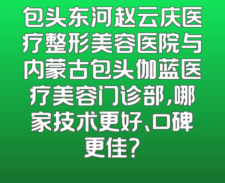包头东河赵云庆医疗整形美容医院与内蒙古包头伽蓝医疗美容门诊部，哪家技术更好、口碑更佳？