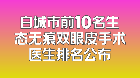 白城市前10名生态无痕双眼皮手术医生排名公布