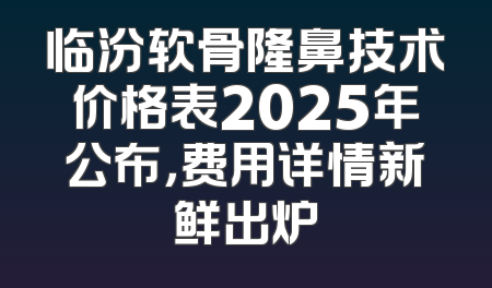 临汾软骨隆鼻技术价格表2025年公布，费用详情新鲜出炉