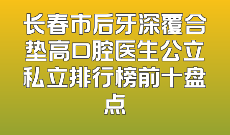 长春市后牙深覆合垫高口腔医生公立私立排行榜前十盘点