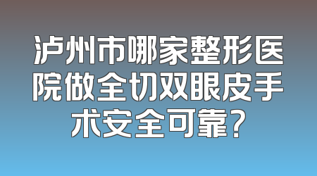 泸州市哪家整形医院做全切双眼皮手术安全可靠？