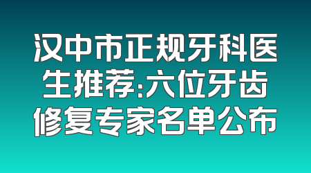 汉中市正规牙科医生推荐：六位牙齿修复专家名单公布