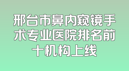 邢台市鼻内窥镜手术专业医院排名前十机构上线