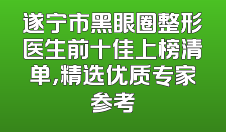 遂宁市黑眼圈整形医生前十佳上榜清单，精选优质专家参考
