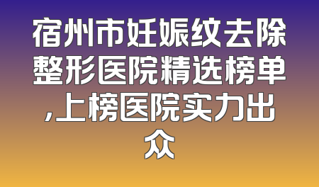 宿州市妊娠纹去除整形医院精选榜单，上榜医院实力出众