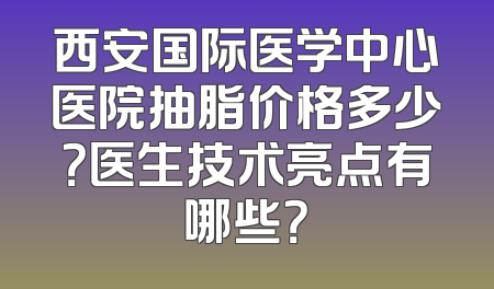 西安国际医学中心医院抽脂价格多少？医生技术亮点有哪些？