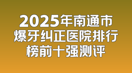 2025年南通市爆牙纠正医院排行榜前十强测评