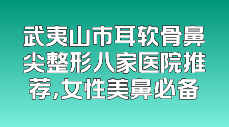 武夷山市耳软骨鼻尖整形八家医院推荐，女性美鼻必备