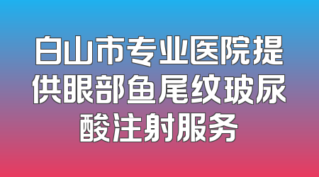 白山市专业医院提供眼部鱼尾纹玻尿酸注射服务