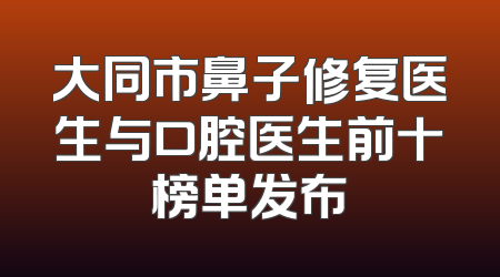 大同市鼻子修复医生与口腔医生前十榜单发布