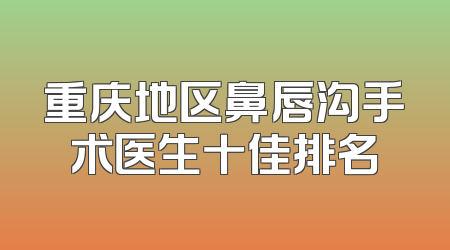 重庆地区鼻唇沟手术医生十佳排名