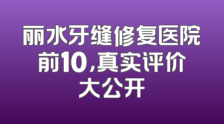 丽水牙缝修复医院前10，真实评价大公开
