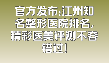 官方发布：江州知名整形医院排名，精彩医美评测不容错过！